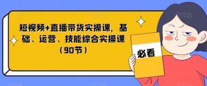 短视频+直播带货实操课,基础、运营、技能综合实操课(90节)-一起网赚吧