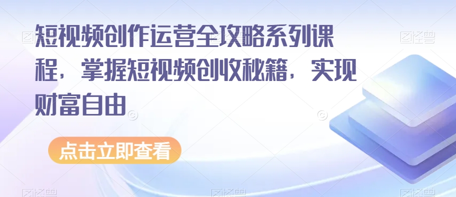 短视频创作运营全攻略系列课程，掌握短视频创收秘籍，实现财富自由-一起网赚吧
