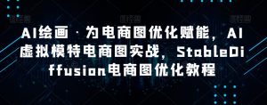 AI绘画·为电商图优化赋能，AI虚拟模特电商图实战，StableDiffusion电商图优化教程-一起网赚吧