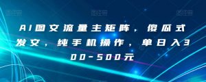 AI图文流量主矩阵，傻瓜式发文，纯手机操作，单日入300-500元【揭秘】-一起网赚吧