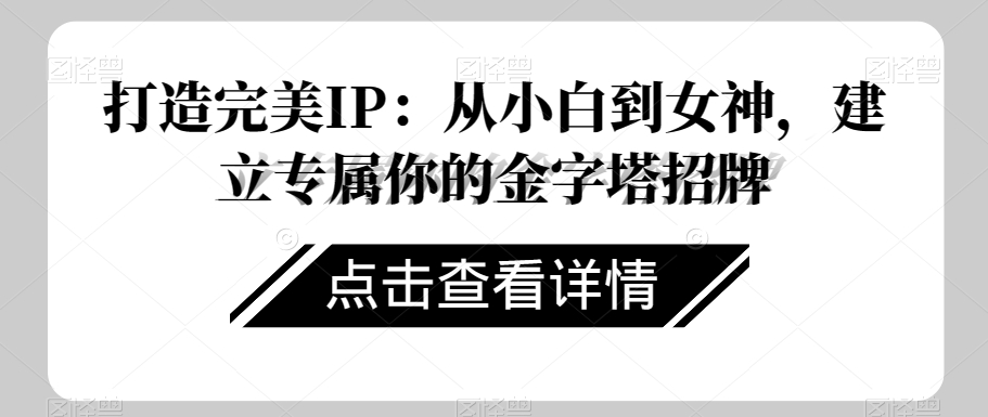 打造完美IP：从小白到女神，建立专属你的金字塔招牌-一起网赚吧