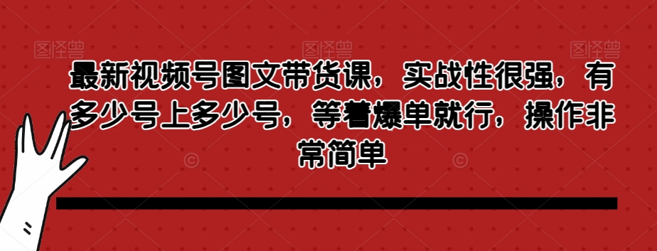 最新视频号图文带货课，实战性很强，有多少号上多少号，等着爆单就行，操作非常简单-一起网赚吧
