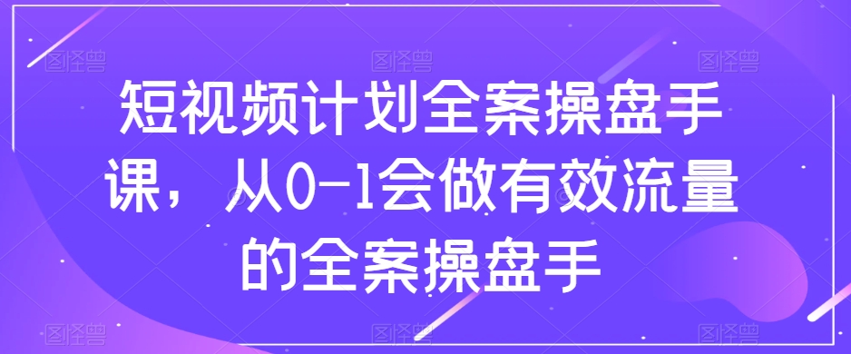 短视频计划全案操盘手课，从0-1会做有效流量的全案操盘手-一起网赚吧