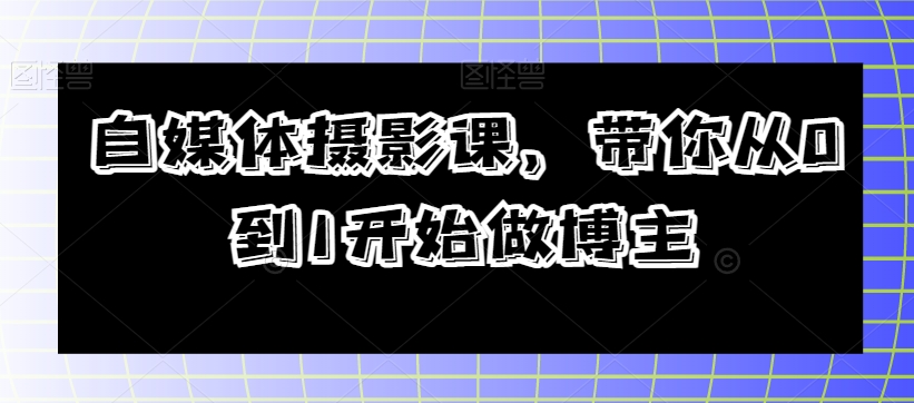 自媒体摄影课，带你从0到1开始做博主-一起网赚吧