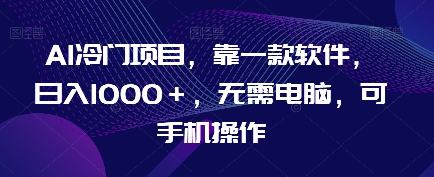 AI冷门项目，靠一款软件，日入1000＋，无需电脑，可手机操作【揭秘】-一起网赚吧
