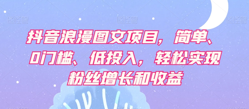抖音浪漫图文项目，简单、0门槛、低投入，轻松实现粉丝增长和收益-一起网赚吧