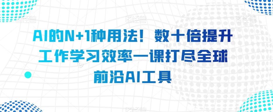 AI的N+1种用法！数十倍提升工作学习效率一课打尽全球前沿AI工具-一起网赚吧