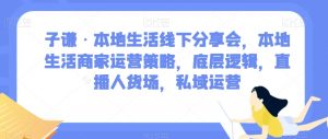 子谦·本地生活线下分享会,本地生活商家运营策略,底层逻辑,直播人货场,私域运营-一起网赚吧