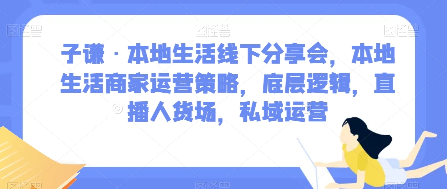 子谦·本地生活线下分享会，本地生活商家运营策略，底层逻辑，直播人货场，私域运营-一起网赚吧