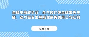 金牌主播成长营,全方位打造金牌带货主播,助力更多主播抓住带货的风口与红利-一起网赚吧