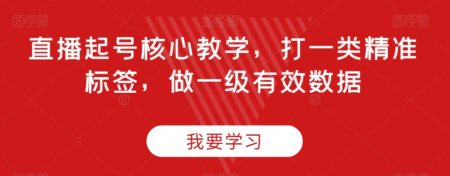 直播起号核心教学，打一类精准标签，做一级有效数据-一起网赚吧