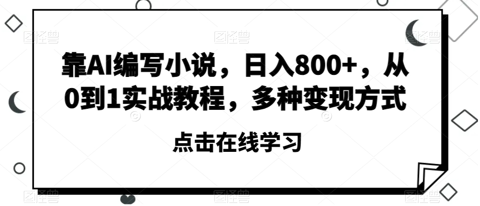 靠AI编写小说，日入800+，从0到1实战教程，多种变现方式【揭秘】-一起网赚吧