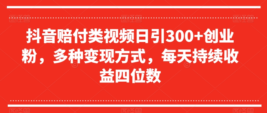 抖音赔付类视频日引300+创业粉，多种变现方式，每天持续收益四位数【揭秘】-一起网赚吧