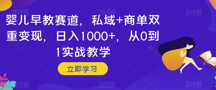 婴儿早教赛道，私域+商单双重变现，日入1000+，从0到1实战教学【揭秘】-一起网赚吧