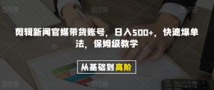 剪辑新闻官媒带货账号，日入500+，快速爆单法，保姆级教学【揭秘】-一起网赚吧