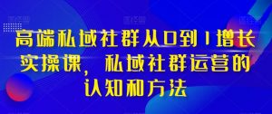 高端私域社群从0到1增长实操课，私域社群运营的认知和方法-一起网赚吧