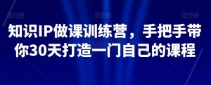 知识IP做课训练营，手把手带你30天打造一门自己的课程-一起网赚吧