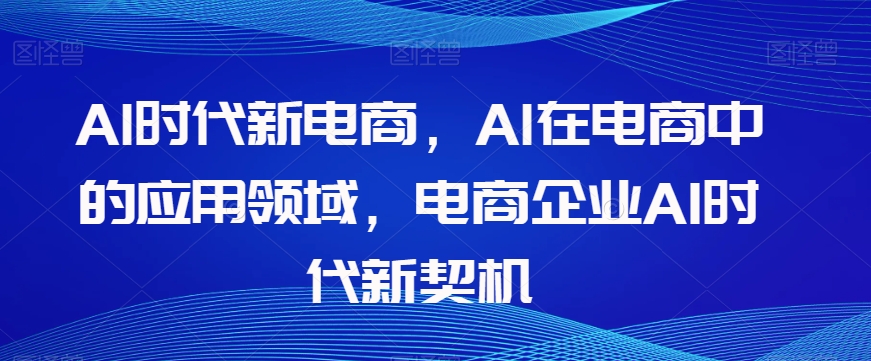 Al时代新电商，Al在电商中的应用领域，电商企业AI时代新契机-一起网赚吧