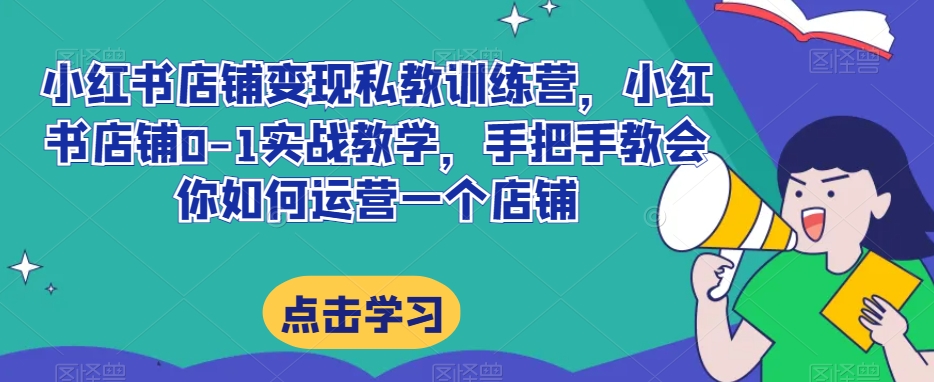 小红书店铺变现私教训练营，小红书店铺0-1实战教学，手把手教会你如何运营一个店铺-一起网赚吧