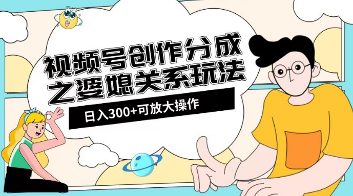 视频号创作分成之婆媳关系玩法【教程+素材渠道】【揭秘】-一起网赚吧