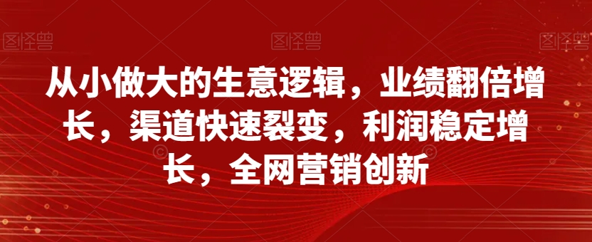 从小做大的生意逻辑，业绩翻倍增长，渠道快速裂变，利润稳定增长，全网营销创新-一起网赚吧