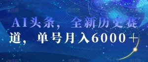 AI头条，全新历史赛道，单号月入6000＋【揭秘】-一起网赚吧