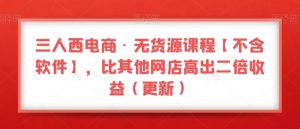三人西电商·无货源课程【不含软件】，比其他网店高出二倍收益（更新）-一起网赚吧