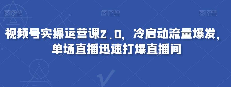 视频号实操运营课2.0，冷启动流量爆发，单场直播迅速打爆直播间-一起网赚吧