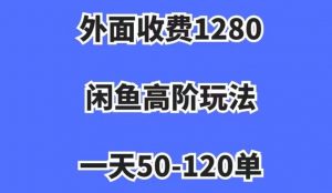 外面收费1280，闲鱼高阶玩法，一天50-120单，市场需求大，日入1000+【揭秘】-一起网赚吧