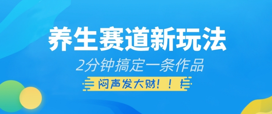养生赛道新玩法，2分钟搞定一条作品，闷声发大财【揭秘】-一起网赚吧