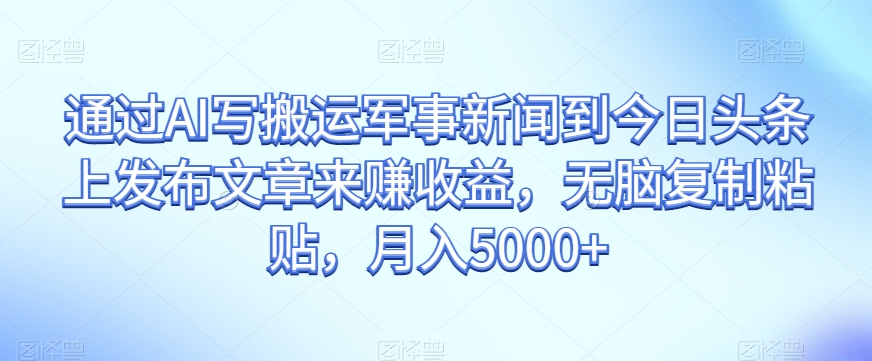 通过AI写搬运军事新闻到今日头条上发布文章来赚收益，无脑复制粘贴，月入5000+【揭秘】-一起网赚吧