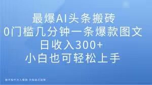 最爆AI头条搬砖,0门槛几分钟一条爆款图文,日收入300+,小白也可轻松上手【揭秘】-一起网赚吧