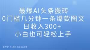 最爆AI头条搬砖，0门槛几分钟一条爆款图文，日收入300+，小白也可轻松上手【揭秘】-一起网赚吧