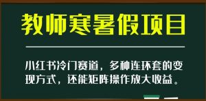 小红书冷门赛道，教师寒暑假项目，多种连环套的变现方式，还能矩阵操作放大收益【揭秘】-一起网赚吧