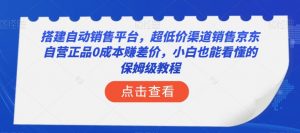 搭建自动销售平台，超低价渠道销售京东自营正品0成本赚差价，小白也能看懂的保姆级教程【揭秘】-一起网赚吧