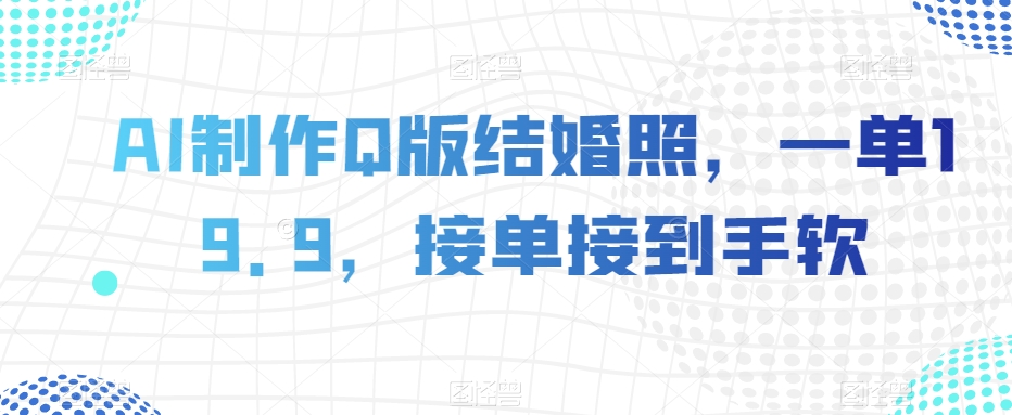 AI制作Q版结婚照，一单19.9，接单接到手软【揭秘】-一起网赚吧