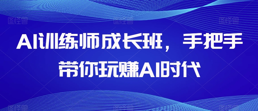 AI训练师成长班，手把手带你玩赚AI时代-一起网赚吧