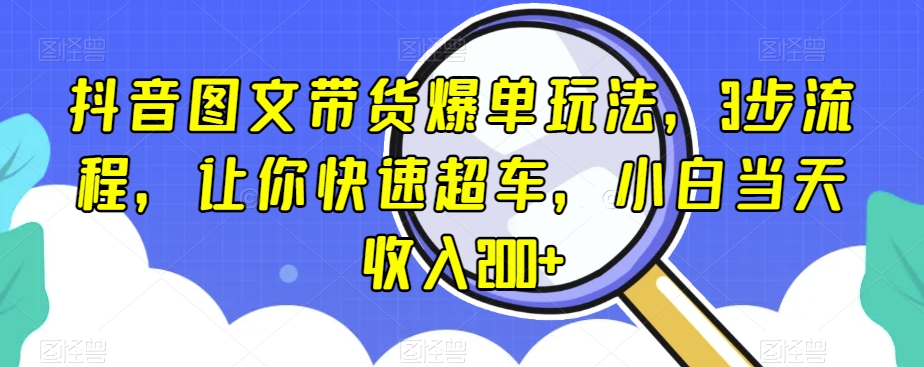 抖音图文带货爆单玩法，3步流程，让你快速超车，小白当天收入200+【揭秘】-一起网赚吧