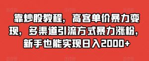 靠炒股教程，高客单价暴力变现，多渠道引流方式暴力涨粉，新手也能实现日入2000+【揭秘】-一起网赚吧