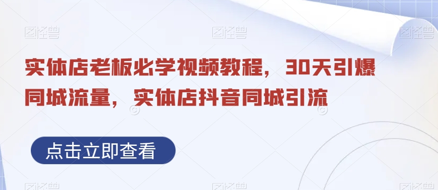 实体店老板必学视频教程，30天引爆同城流量，实体店抖音同城引流-一起网赚吧