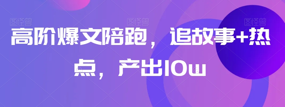 高阶爆文陪跑，追故事+热点，产出10w+-一起网赚吧