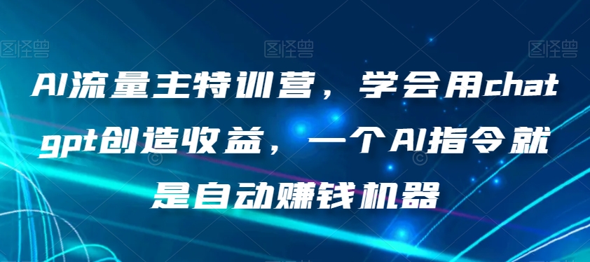 AI流量主特训营，学会用chatgpt创造收益，一个AI指令就是自动赚钱机器-一起网赚吧