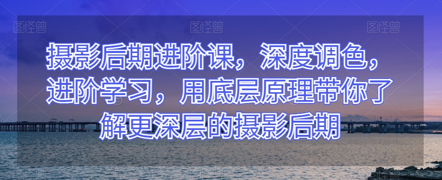 摄影后期进阶课，深度调色，进阶学习，用底层原理带你了解更深层的摄影后期-一起网赚吧