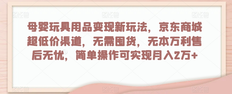 母婴玩具用品变现新玩法，京东商城超低价渠道，简单操作可实现月入2万+【揭秘】-一起网赚吧