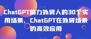 ChatGPT助力外贸人的30个实用场景，ChatGPT在外贸场景的高效应用-一起网赚吧