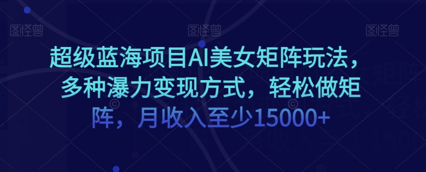 超级蓝海项目AI美女矩阵玩法，多种瀑力变现方式，轻松做矩阵，月收入至少15000+【揭秘】-一起网赚吧