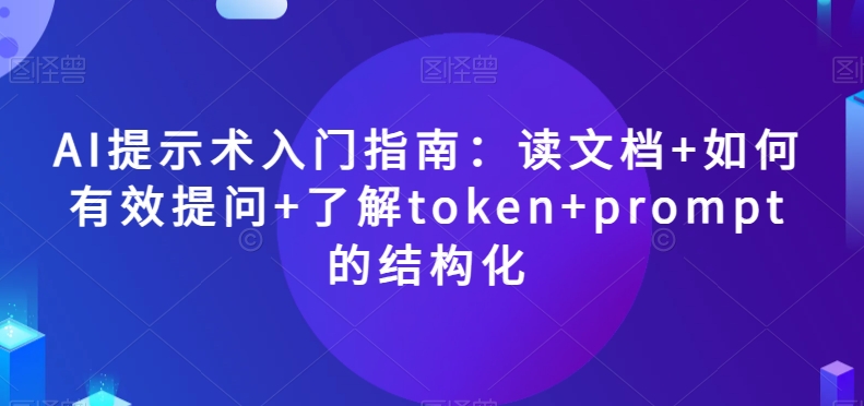 AI提示术入门指南：读文档+如何有效提问+了解token+prompt的结构化【揭秘】-一起网赚吧