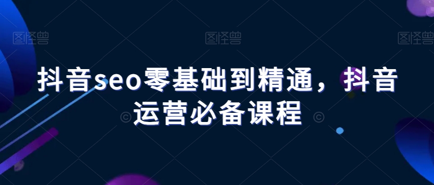抖音seo零基础到精通，抖音运营必备课程-一起网赚吧