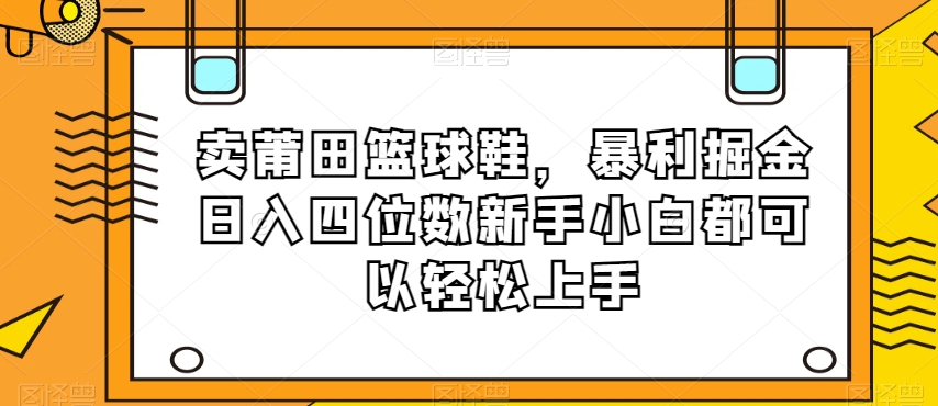 卖莆田篮球鞋，暴利掘金日入四位数新手小白都可以轻松上手【揭秘】-一起网赚吧