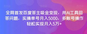 全网首发百度答主吸金变现，用AI工具回答问题，实操单号月入5000，多账号操作轻松实现月入5万+【揭秘】-一起网赚吧